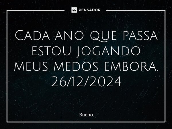 Cada ano que passa estou jogando meus medos embora. 26/12/2024⁠... Frase de Bueno.