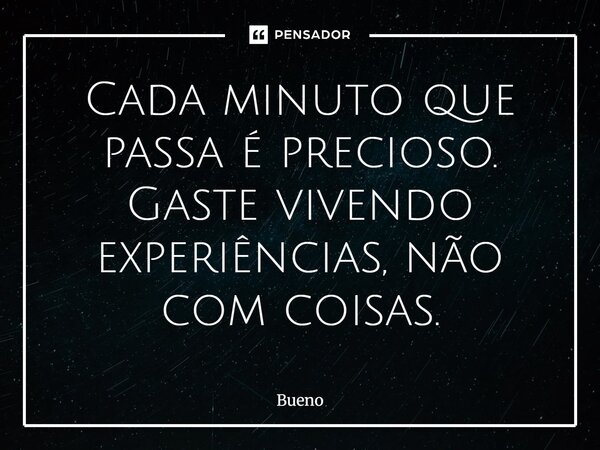 Cada minuto que passa é precioso. Gaste vivendo experiências, não com coisas.... Frase de Bueno.