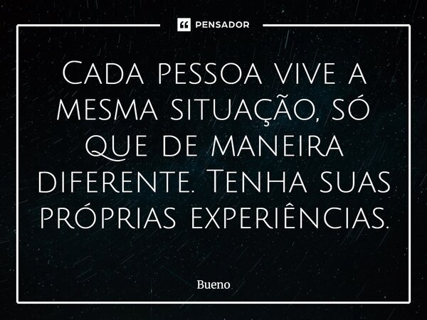 Cada pessoa vive a mesma situação, só que de maneira diferente. Tenha suas próprias experiências.... Frase de Bueno.