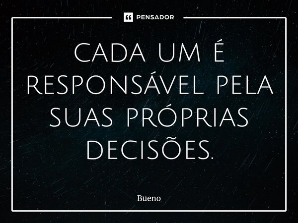 cada um é responsável pela suas próprias decisões.... Frase de Bueno.