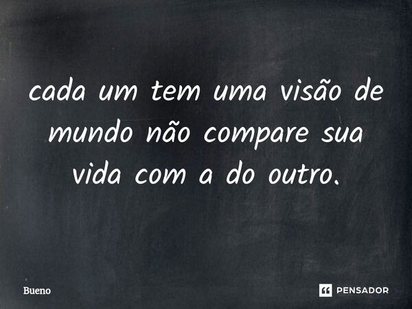 cada um tem uma visão de mundo não compare sua vida com a do outro.... Frase de Bueno.