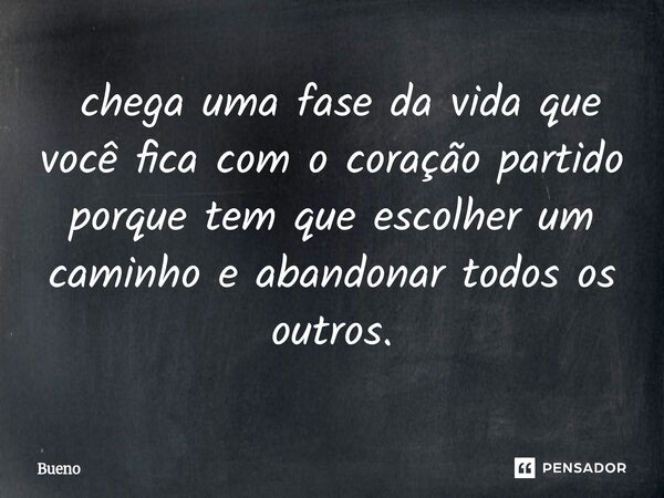 ⁠ chega uma fase da vida que você fica com o coração partido porque tem que escolher um caminho e abandonar todos os outros.... Frase de Bueno.