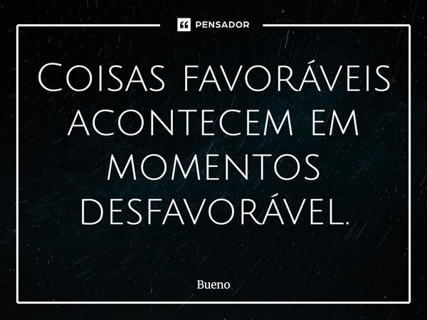 Coisas favoráveis acontecem em momentos desfavoráveis.... Frase de Bueno.