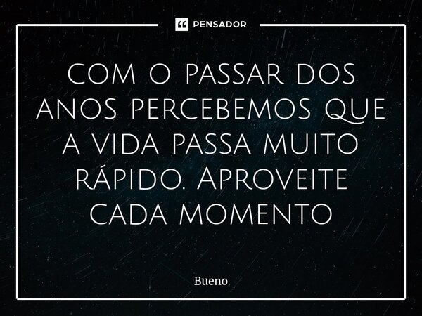 com o passar dos anos percebemos que a vida passa muito rápido. Aproveite cada momento... Frase de Bueno.