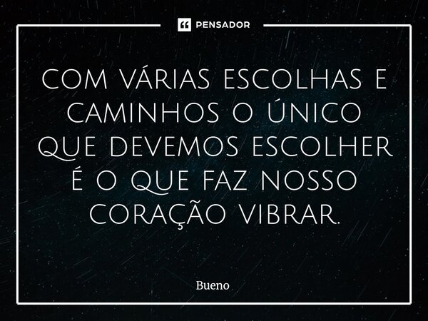 com várias escolhas e caminhos o único que devemos escolher é o que faz nosso coração vibrar.... Frase de Bueno.