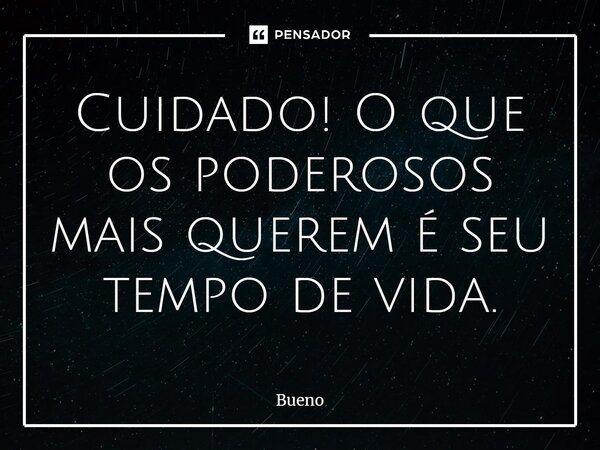 Cuidado! O que os poderosos mais querem é seu tempo de vida.... Frase de Bueno.