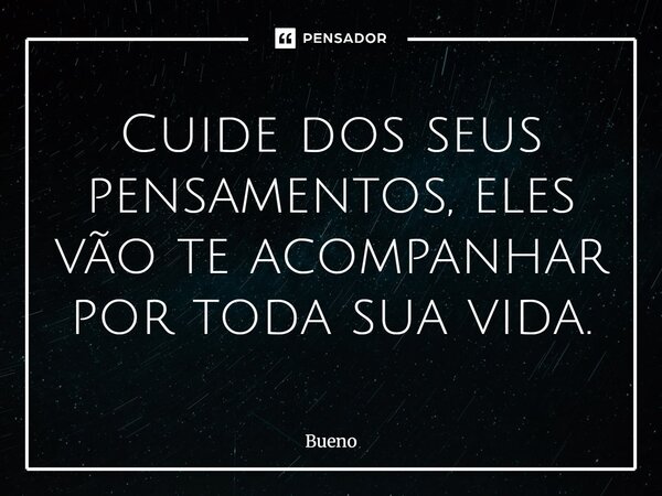 Cuide dos seus pensamentos, eles vão te acompanhar por toda sua vida.... Frase de Bueno.