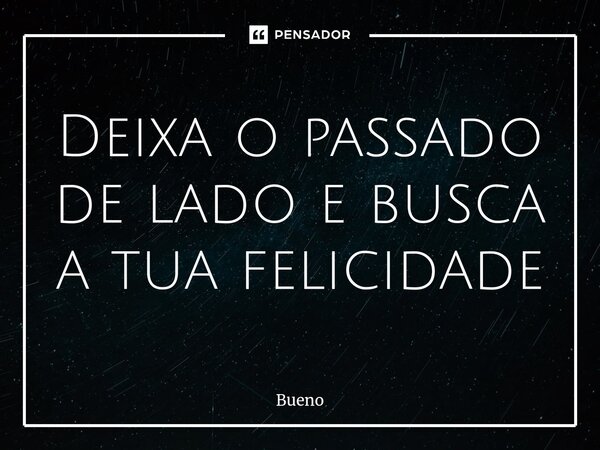 ⁠Deixa o passado de lado e busca a tua felicidade... Frase de Bueno.
