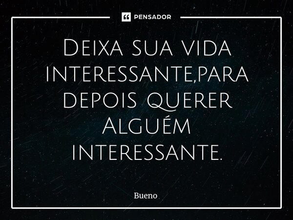 Deixa sua vida interessante,para depois querer Alguém interessante.⁠... Frase de Bueno.