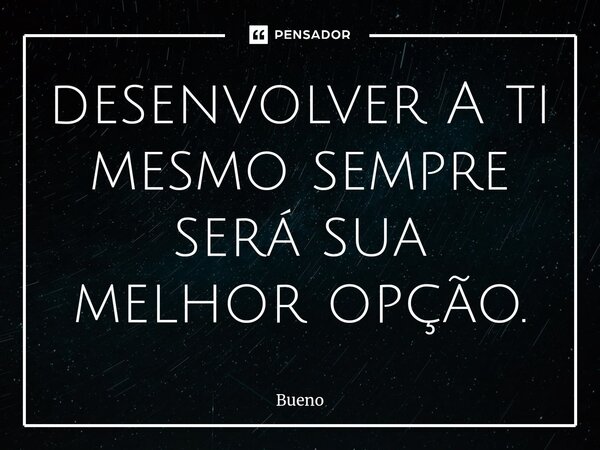 ⁠desenvolver A ti mesmo sempre será sua melhor opção.... Frase de Bueno.