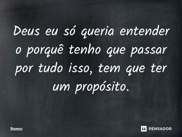 Deus eu só queria entender o porquê tenho que passar por tudo isso, tem que ter um propósito.... Frase de Bueno.