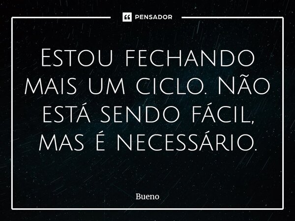 Estou fechando mais um ciclo. Não está sendo fácil, mas é necessário.... Frase de Bueno.