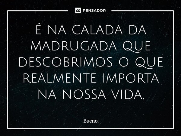 ⁠é na calada da madrugada que descobrimos o que realmente importa na nossa vida.... Frase de Bueno.