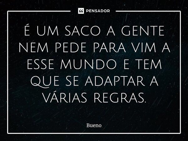 ⁠é um saco a gente nem pede para vim a esse mundo e tem que se adaptar a várias regras.... Frase de Bueno.