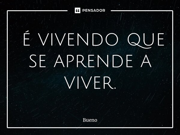 ⁠ é vivendo que se aprende a viver.... Frase de Bueno.