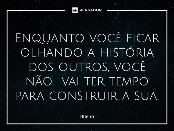 Enquanto você ficar olhando a história dos outros, você não vai ter tempo para construir a sua.⁠... Frase de Bueno.