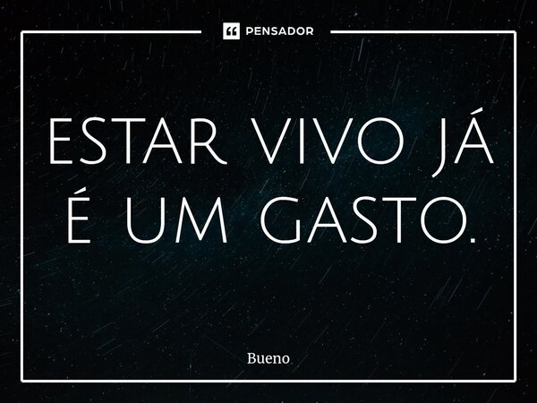 estar vivo já é um gasto.... Frase de Bueno.