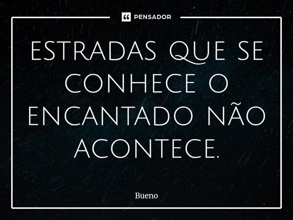 estradas que se conhece o encantado não acontece.... Frase de Bueno.