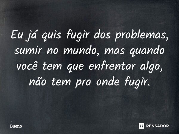 Eu já quis fugir dos problemas, sumir no mundo, mas quando você tem que enfrentar algo, não tem pra onde fugir.... Frase de Bueno.