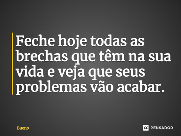 Feche hoje todas as brechas que têm na sua vida e veja que seus problemas vão acabar.... Frase de Bueno.