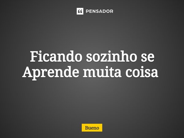 Ficando sozinho se Aprende muita coisa ⁠... Frase de Bueno.