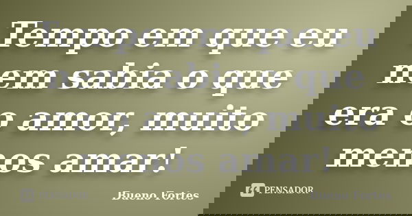 Tempo em que eu nem sabia o que era o amor, muito menos amar!... Frase de Bueno Fortes.