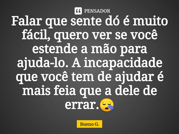 ⁠Falar que sente dó é muito fácil, quero ver se você estende a mão para ajuda-lo. A incapacidade que você tem de ajudar é mais feia que a dele de errar.😪... Frase de Bueno G..