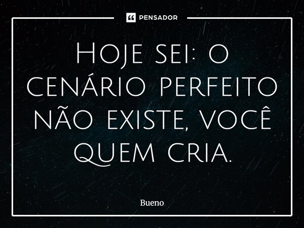 Hoje sei: o cenário perfeito não existe, você quem cria.... Frase de Bueno.