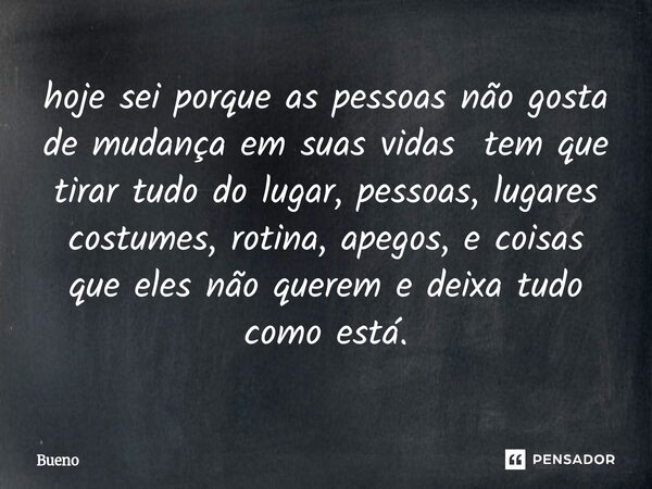 hoje sei porque as pessoas não gosta de mudança em suas vidas tem que tirar tudo do lugar, pessoas, lugares costumes, rotina, apegos, e coisas que eles não quer... Frase de Bueno.