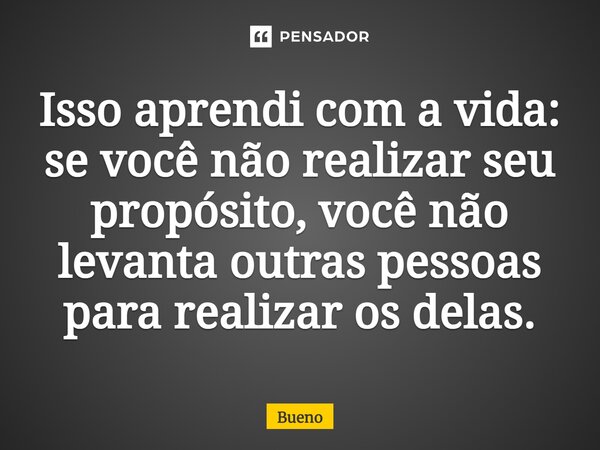 Isso aprendi com a vida: se você não realizar seu propósito, você não levanta outras pessoas para realizar os delas.⁠... Frase de Bueno.
