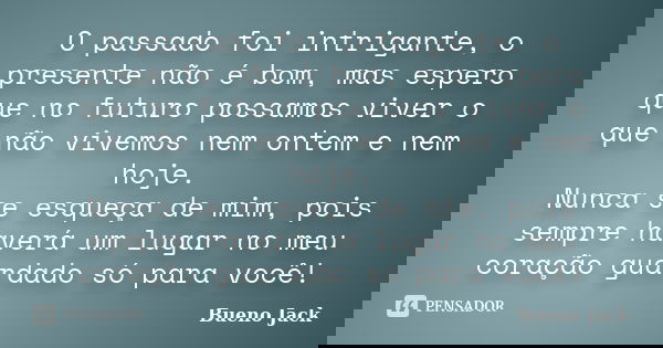 O passado foi intrigante, o presente não é bom, mas espero que no futuro possamos viver o que não vivemos nem ontem e nem hoje. Nunca se esqueça de mim, pois se... Frase de Bueno Jack..