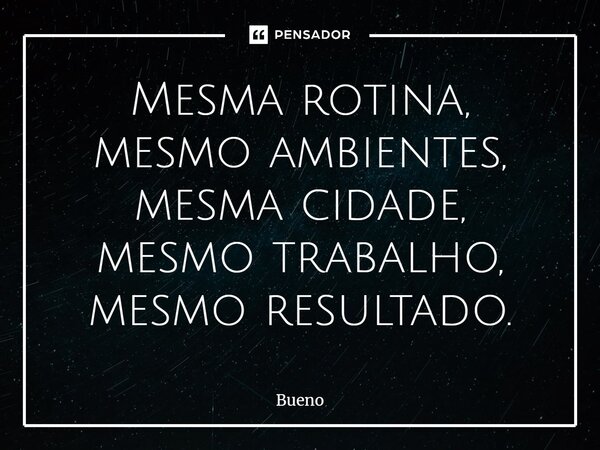 Mesma rotina, mesmo ambientes, mesma cidade, mesmo trabalho, mesmo resultado.... Frase de Bueno.