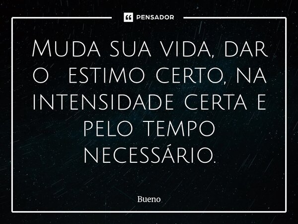 Muda sua vida, ⁠dar o estimo certo, na intensidade certa e pelo tempo necessário.... Frase de Bueno.