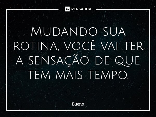 Mudando sua rotina, você vai ter a sensação de que tem mais tempo.... Frase de Bueno.
