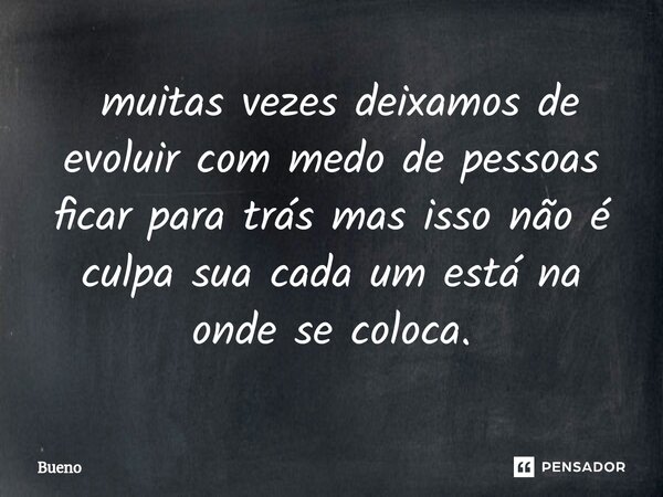⁠ muitas vezes deixamos de evoluir com medo de pessoas ficar para trás mas isso não é culpa sua cada um está na onde se coloca.... Frase de Bueno.