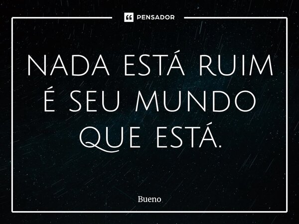 nada está ruim é seu mundo que está.... Frase de Bueno.