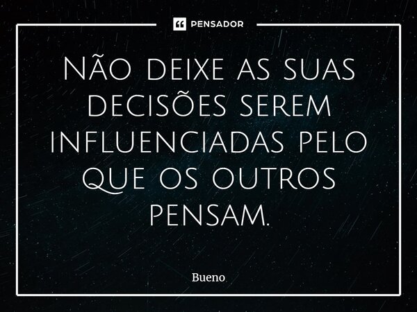 Não deixe as suas decisões serem influenciadas pelo que os outros pensam.... Frase de Bueno.