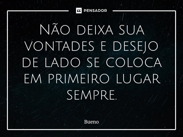 Não deixa sua vontades e desejo de lado se coloca em primeiro lugar sempre.⁠... Frase de Bueno.