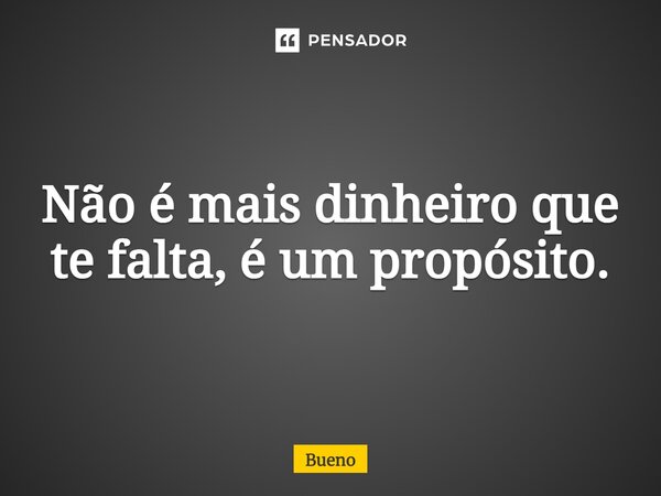 Não é mais dinheiro que te falta, é um propósito.⁠... Frase de Bueno.