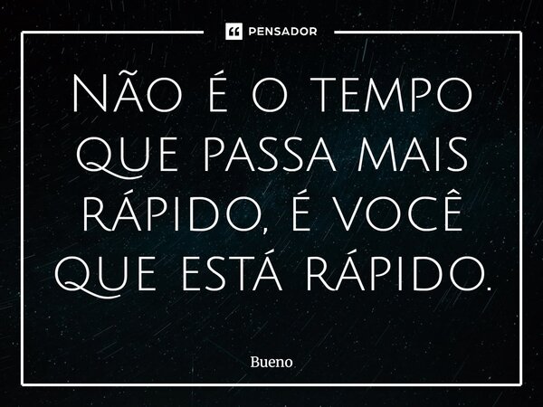 Não é o tempo que passa mais rápido, é você que está rápido.... Frase de Bueno.