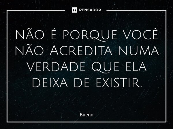 não é porque você não Acredita numa verdade que ela deixa de existir.... Frase de Bueno.