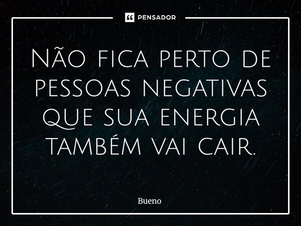 Não fica perto de pessoas negativas que sua energia também vai cair.... Frase de Bueno.