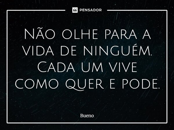 Não olhe para a vida de ninguém. Cada um vive como quer e pode.... Frase de Bueno.