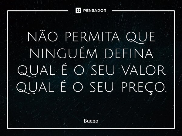 ⁠não permita que ninguém defina qual é o seu valor qual é o seu preço.... Frase de Bueno.