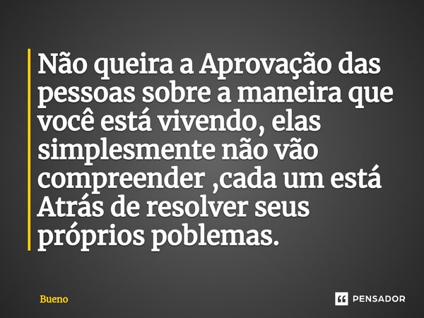 Não queira a Aprovação das pessoas sobre a maneira que você está vivendo, elas simplesmente não vão compreender ,cada um está Atrás de resolver seus próprios po... Frase de Bueno.