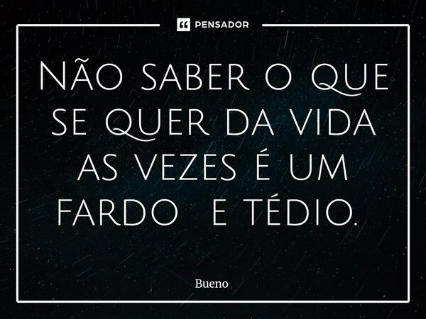 Não saber o que se quer da vida as vezes é um fardo e tédio. ⁠... Frase de Bueno.