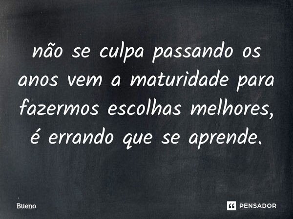 não se culpa passando os anos vem a maturidade para fazermos escolhas melhores, é errando que se aprende.... Frase de Bueno.