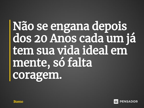 Não se engana depois dos 20 Anos cada um já tem sua vida ideal em mente, só falta coragem.⁠... Frase de Bueno.