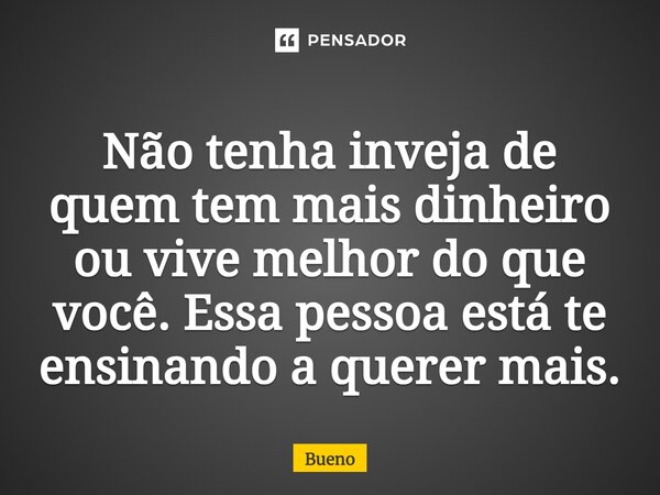 ⁠Não tenha inveja de quem tem mais dinheiro ou vive melhor do que você. Essa pessoa está te ensinando a querer mais.... Frase de Bueno.