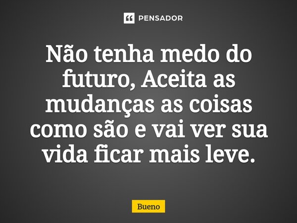 Não tenha medo do futuro, Aceita as mudanças as coisas como são e vai ver sua vida ficar mais leve.⁠... Frase de Bueno.